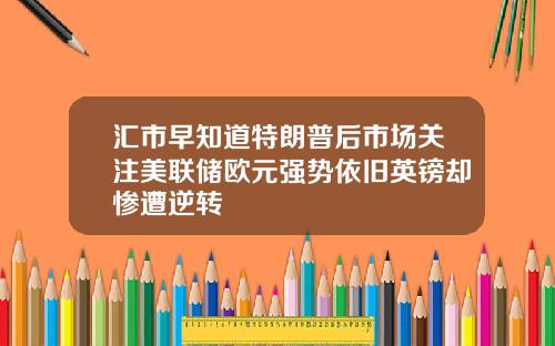 汇市早知道特朗普后市场关注美联储欧元强势依旧英镑却惨遭逆转