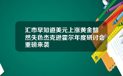 汇市早知道美元上涨黄金黯然失色杰克逊霍尔年度研讨会重磅来袭