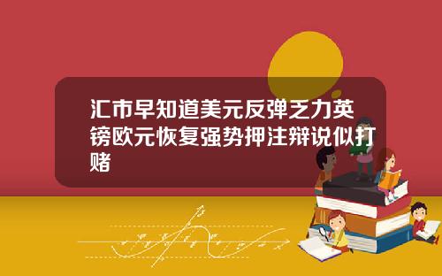 汇市早知道美元反弹乏力英镑欧元恢复强势押注辩说似打赌