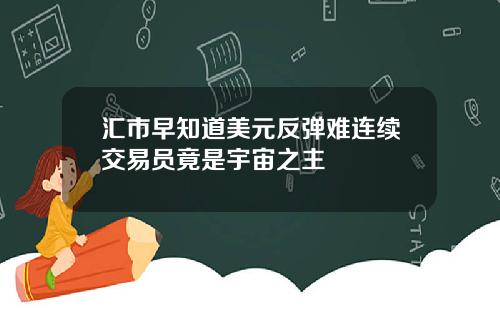汇市早知道美元反弹难连续交易员竟是宇宙之主