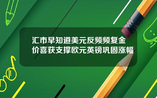 汇市早知道美元反频频复金价喜获支撑欧元英镑巩固涨幅