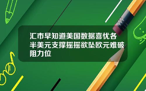 汇市早知道美国数据喜忧各半美元支撑摇摇欲坠欧元难破阻力位