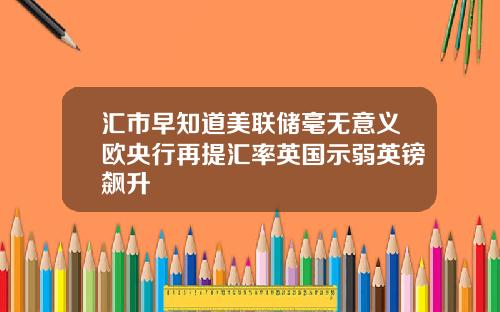 汇市早知道美联储毫无意义欧央行再提汇率英国示弱英镑飙升