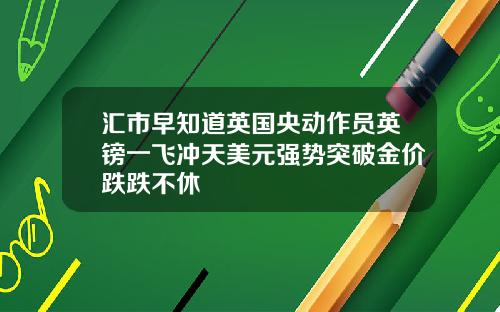 汇市早知道英国央动作员英镑一飞冲天美元强势突破金价跌跌不休
