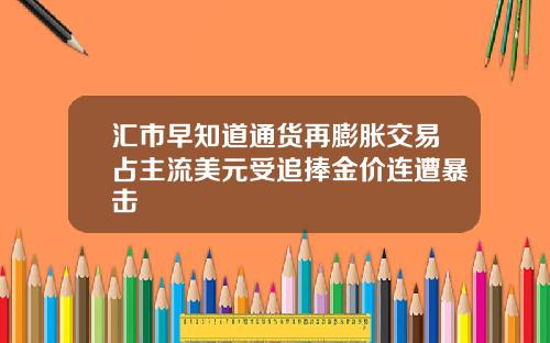 汇市早知道通货再膨胀交易占主流美元受追捧金价连遭暴击