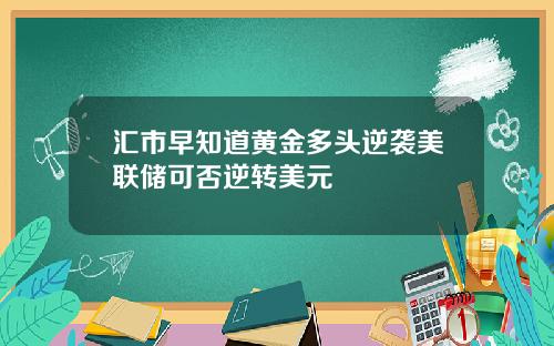 汇市早知道黄金多头逆袭美联储可否逆转美元