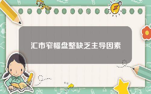 汇市窄幅盘整缺乏主导因素