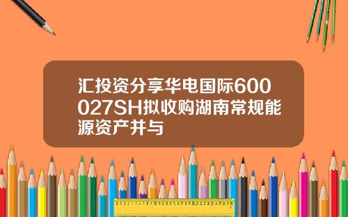 汇投资分享华电国际600027SH拟收购湖南常规能源资产并与