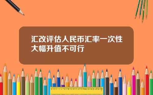 汇改评估人民币汇率一次性大幅升值不可行