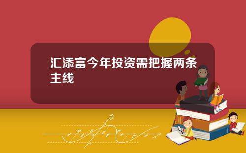 汇添富今年投资需把握两条主线