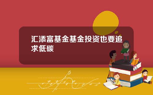 汇添富基金基金投资也要追求低碳