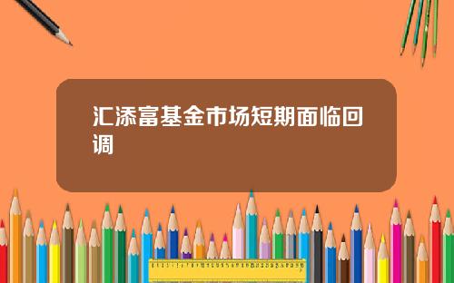 汇添富基金市场短期面临回调