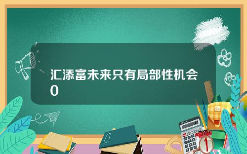 汇添富未来只有局部性机会0