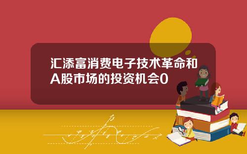汇添富消费电子技术革命和A股市场的投资机会0