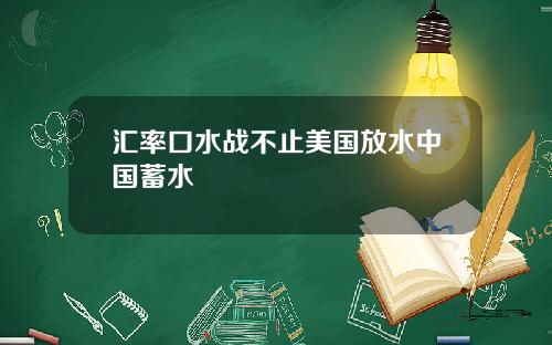 汇率口水战不止美国放水中国蓄水