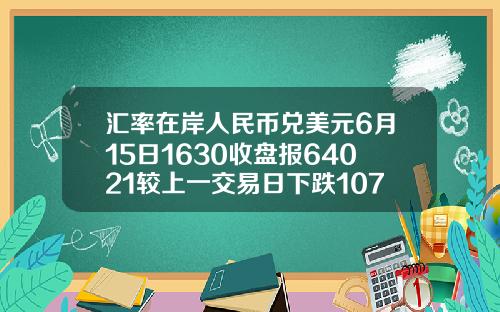 汇率在岸人民币兑美元6月15日1630收盘报64021较上一交易日下跌107点