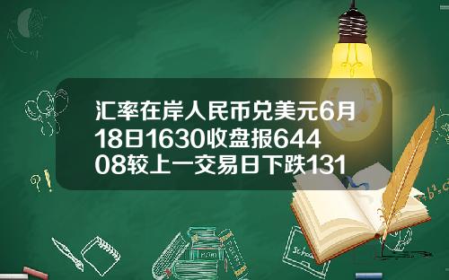 汇率在岸人民币兑美元6月18日1630收盘报64408较上一交易日下跌131点