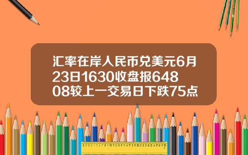 汇率在岸人民币兑美元6月23日1630收盘报64808较上一交易日下跌75点