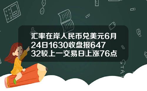 汇率在岸人民币兑美元6月24日1630收盘报64732较上一交易日上涨76点