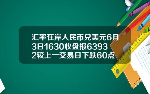 汇率在岸人民币兑美元6月3日1630收盘报63932较上一交易日下跌60点