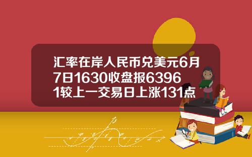 汇率在岸人民币兑美元6月7日1630收盘报63961较上一交易日上涨131点