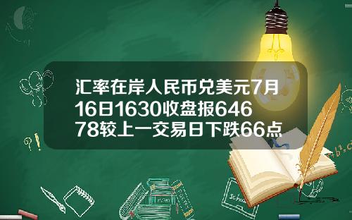 汇率在岸人民币兑美元7月16日1630收盘报64678较上一交易日下跌66点
