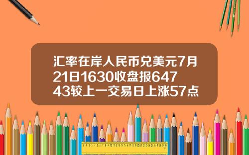 汇率在岸人民币兑美元7月21日1630收盘报64743较上一交易日上涨57点