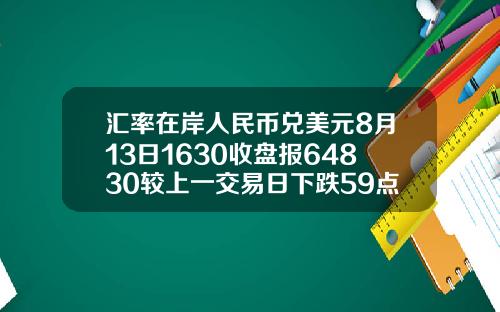 汇率在岸人民币兑美元8月13日1630收盘报64830较上一交易日下跌59点