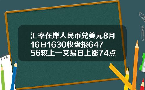 汇率在岸人民币兑美元8月16日1630收盘报64756较上一交易日上涨74点