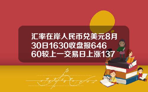 汇率在岸人民币兑美元8月30日1630收盘报64660较上一交易日上涨137点