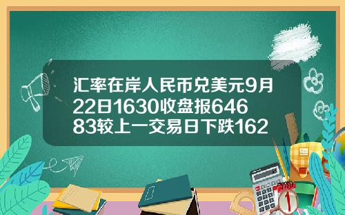汇率在岸人民币兑美元9月22日1630收盘报64683较上一交易日下跌162点
