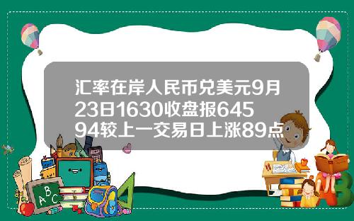汇率在岸人民币兑美元9月23日1630收盘报64594较上一交易日上涨89点