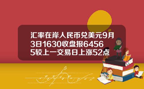 汇率在岸人民币兑美元9月3日1630收盘报64565较上一交易日上涨52点
