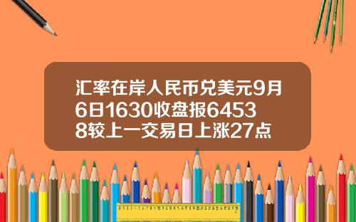 汇率在岸人民币兑美元9月6日1630收盘报64538较上一交易日上涨27点