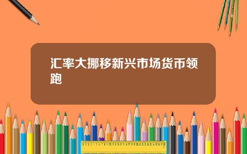 汇率大挪移新兴市场货币领跑