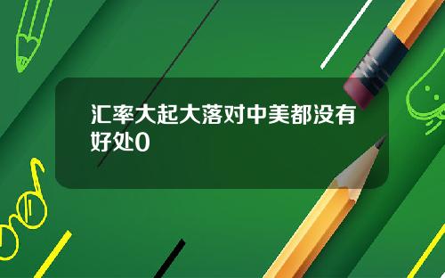 汇率大起大落对中美都没有好处0