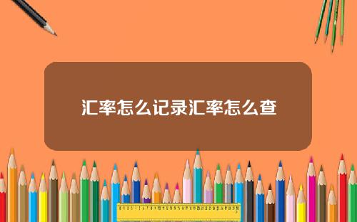 汇率怎么记录汇率怎么查