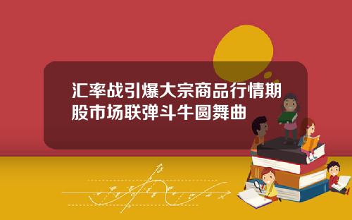 汇率战引爆大宗商品行情期股市场联弹斗牛圆舞曲