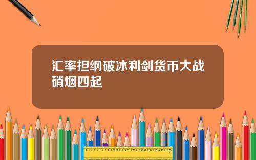 汇率担纲破冰利剑货币大战硝烟四起