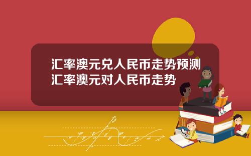 汇率澳元兑人民币走势预测汇率澳元对人民币走势