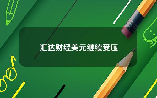 汇达财经美元继续受压