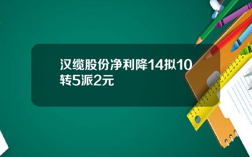 汉缆股份净利降14拟10转5派2元