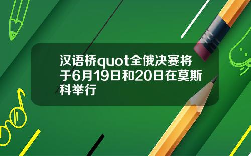 汉语桥quot全俄决赛将于6月19日和20日在莫斯科举行