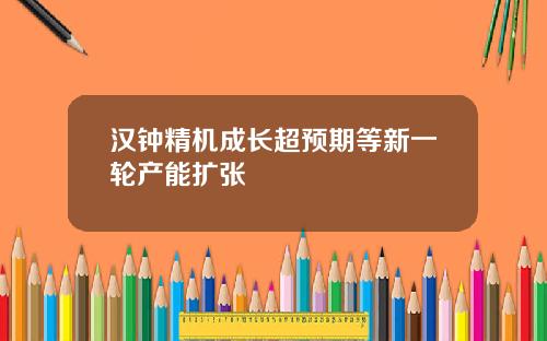 汉钟精机成长超预期等新一轮产能扩张