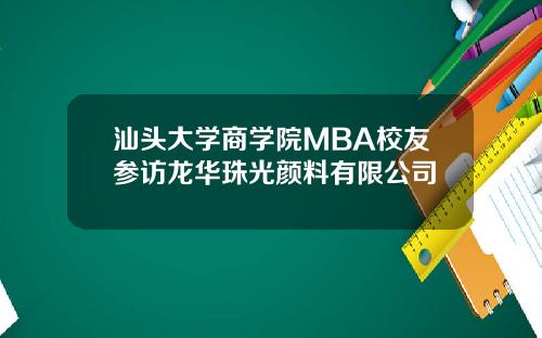 汕头大学商学院MBA校友参访龙华珠光颜料有限公司