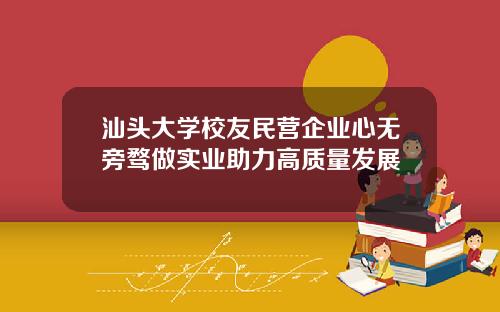汕头大学校友民营企业心无旁骛做实业助力高质量发展