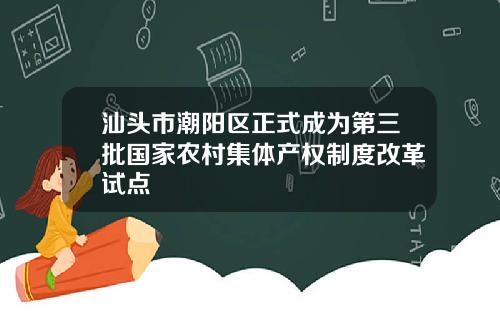 汕头市潮阳区正式成为第三批国家农村集体产权制度改革试点