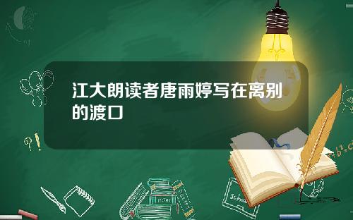 江大朗读者唐雨婷写在离别的渡口