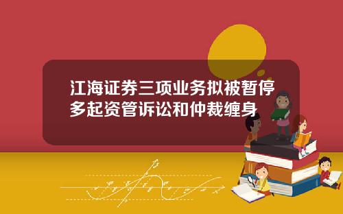 江海证券三项业务拟被暂停多起资管诉讼和仲裁缠身