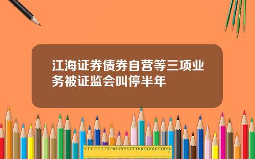 江海证券债券自营等三项业务被证监会叫停半年